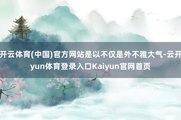 开云体育(中国)官方网站是以不仅是外不雅大气-云开yun体育登录入口Kaiyun官网首页