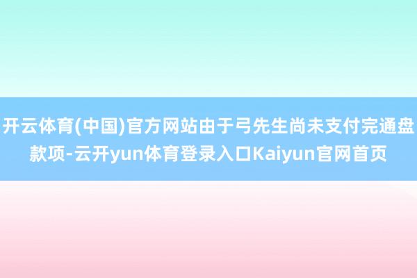 开云体育(中国)官方网站由于弓先生尚未支付完通盘款项-云开yun体育登录入口Kaiyun官网首页