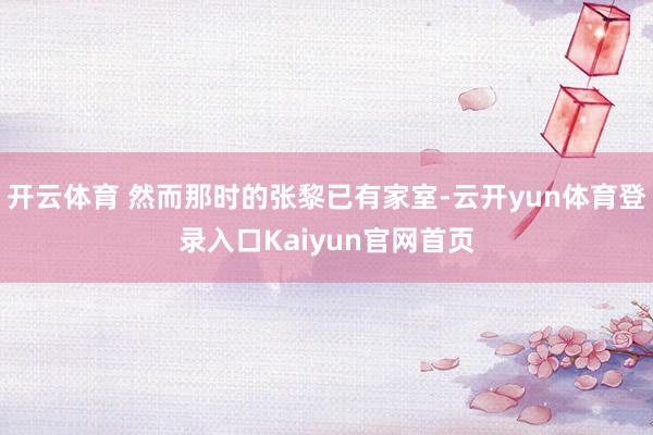 开云体育 然而那时的张黎已有家室-云开yun体育登录入口Kaiyun官网首页