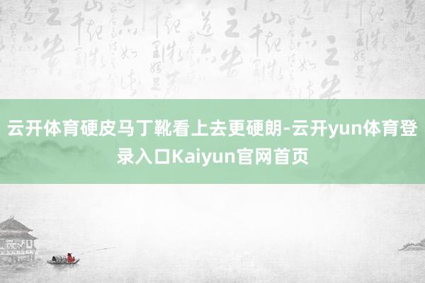 云开体育硬皮马丁靴看上去更硬朗-云开yun体育登录入口Kaiyun官网首页