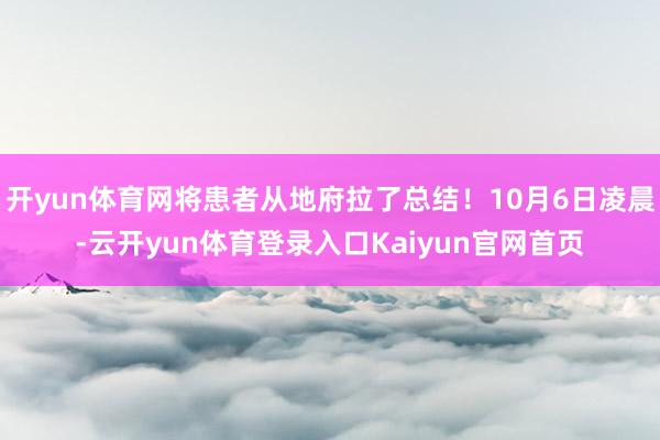 开yun体育网将患者从地府拉了总结！10月6日凌晨-云开yun体育登录入口Kaiyun官网首页