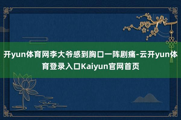 开yun体育网李大爷感到胸口一阵剧痛-云开yun体育登录入口Kaiyun官网首页