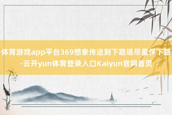 体育游戏app平台369想象传送到下路塔尽量保下路-云开yun体育登录入口Kaiyun官网首页