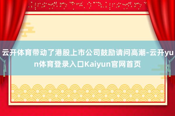 云开体育带动了港股上市公司鼓励请问高潮-云开yun体育登录入口Kaiyun官网首页