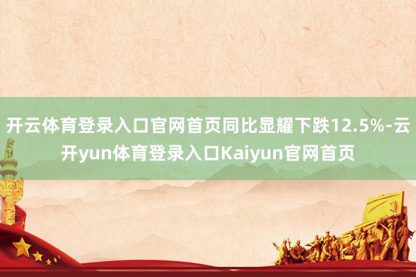 开云体育登录入口官网首页同比显耀下跌12.5%-云开yun体育登录入口Kaiyun官网首页