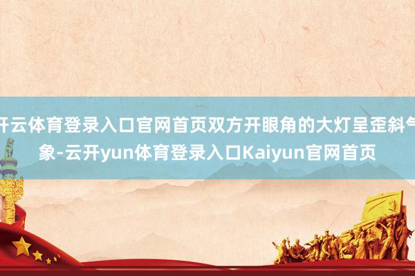 开云体育登录入口官网首页双方开眼角的大灯呈歪斜气象-云开yun体育登录入口Kaiyun官网首页