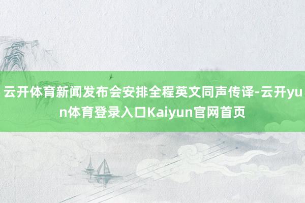 云开体育新闻发布会安排全程英文同声传译-云开yun体育登录入口Kaiyun官网首页