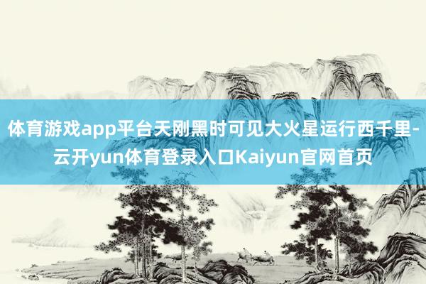 体育游戏app平台天刚黑时可见大火星运行西千里-云开yun体育登录入口Kaiyun官网首页