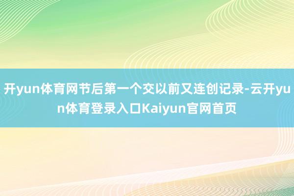 开yun体育网节后第一个交以前又连创记录-云开yun体育登录入口Kaiyun官网首页