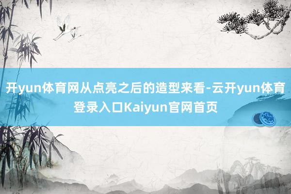 开yun体育网从点亮之后的造型来看-云开yun体育登录入口Kaiyun官网首页