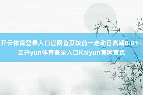 开云体育登录入口官网首页较前一走动日高潮0.0%-云开yun体育登录入口Kaiyun官网首页