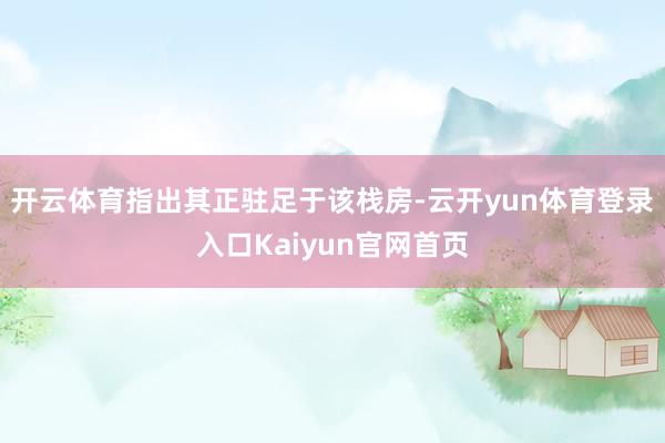 开云体育指出其正驻足于该栈房-云开yun体育登录入口Kaiyun官网首页