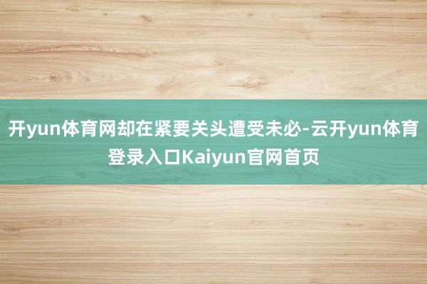 开yun体育网却在紧要关头遭受未必-云开yun体育登录入口Kaiyun官网首页