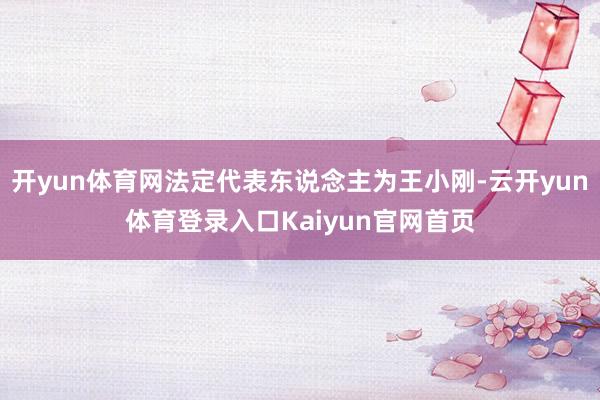 开yun体育网法定代表东说念主为王小刚-云开yun体育登录入口Kaiyun官网首页