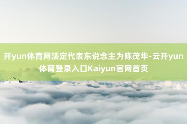 开yun体育网法定代表东说念主为陈茂华-云开yun体育登录入口Kaiyun官网首页