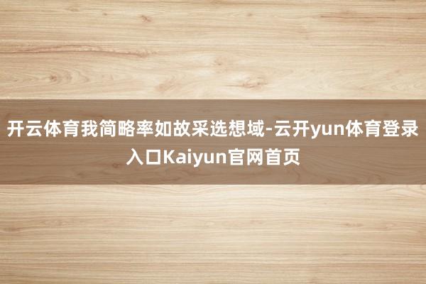 开云体育我简略率如故采选想域-云开yun体育登录入口Kaiyun官网首页