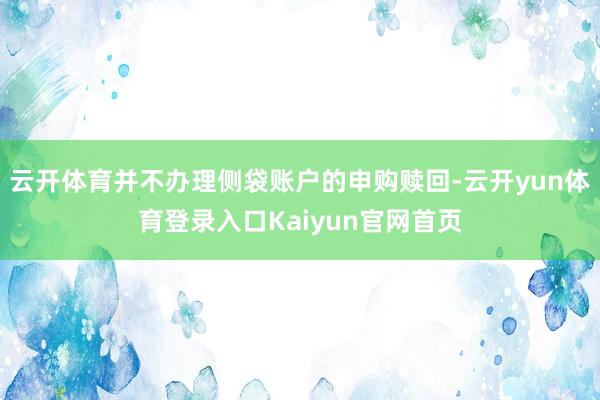 云开体育并不办理侧袋账户的申购赎回-云开yun体育登录入口Kaiyun官网首页