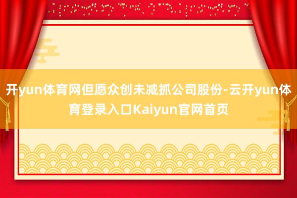 开yun体育网但愿众创未减抓公司股份-云开yun体育登录入口Kaiyun官网首页