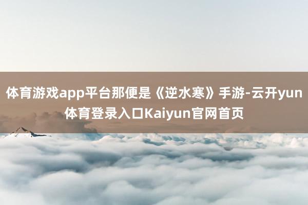 体育游戏app平台那便是《逆水寒》手游-云开yun体育登录入口Kaiyun官网首页