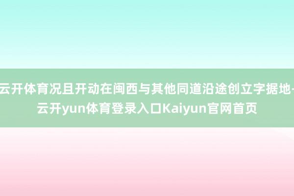 云开体育况且开动在闽西与其他同道沿途创立字据地-云开yun体育登录入口Kaiyun官网首页