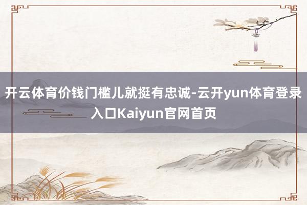 开云体育价钱门槛儿就挺有忠诚-云开yun体育登录入口Kaiyun官网首页