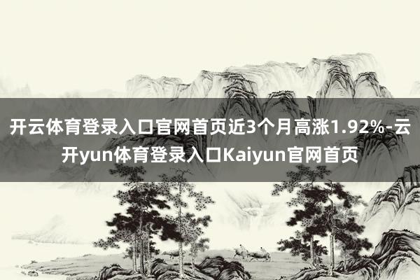 开云体育登录入口官网首页近3个月高涨1.92%-云开yun体育登录入口Kaiyun官网首页