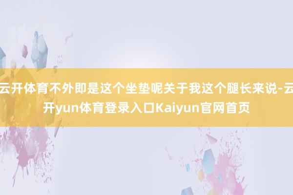 云开体育不外即是这个坐垫呢关于我这个腿长来说-云开yun体育登录入口Kaiyun官网首页