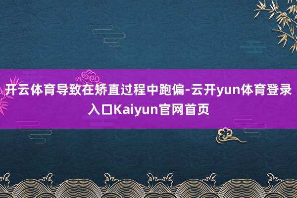 开云体育导致在矫直过程中跑偏-云开yun体育登录入口Kaiyun官网首页