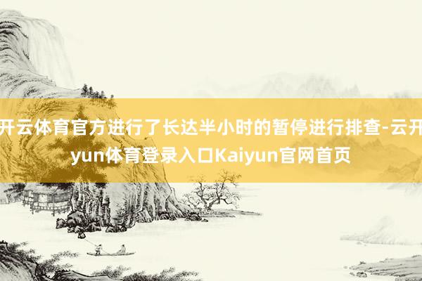 开云体育官方进行了长达半小时的暂停进行排查-云开yun体育登录入口Kaiyun官网首页