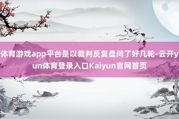 体育游戏app平台是以裁判反复盘问了好几轮-云开yun体育登录入口Kaiyun官网首页