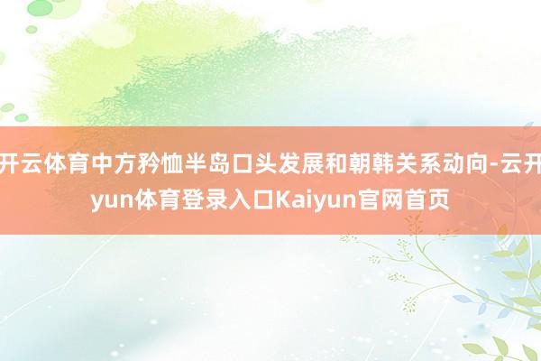 开云体育中方矜恤半岛口头发展和朝韩关系动向-云开yun体育登录入口Kaiyun官网首页