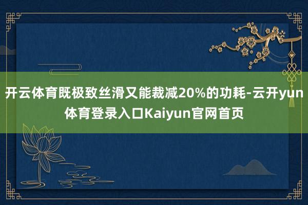 开云体育既极致丝滑又能裁减20%的功耗-云开yun体育登录入口Kaiyun官网首页