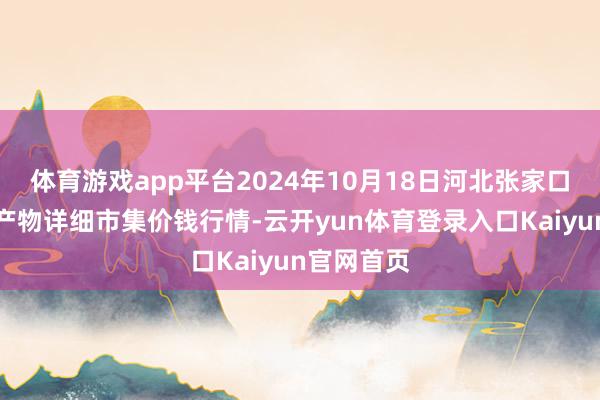 体育游戏app平台2024年10月18日河北张家口市京北农产物详细市集价钱行情-云开yun体育登录入口Kaiyun官网首页