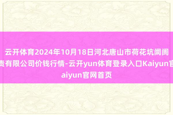 云开体育2024年10月18日河北唐山市荷花坑阛阓策画贬责有限公司价钱行情-云开yun体育登录入口Kaiyun官网首页