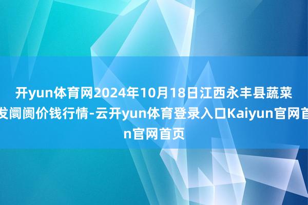 开yun体育网2024年10月18日江西永丰县蔬菜批发阛阓价钱行情-云开yun体育登录入口Kaiyun官网首页