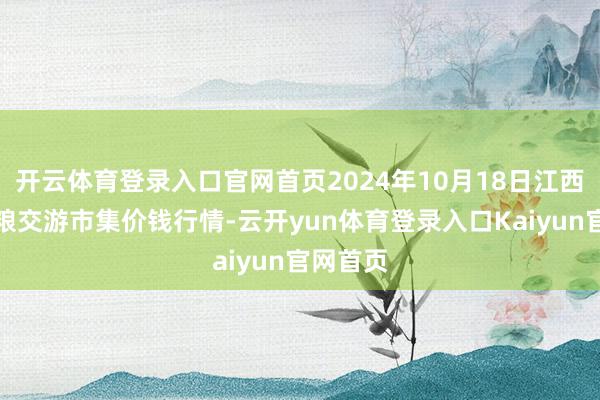 开云体育登录入口官网首页2024年10月18日江西南边食粮交游市集价钱行情-云开yun体育登录入口Kaiyun官网首页