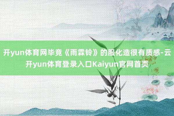 开yun体育网毕竟《雨霖铃》的服化造很有质感-云开yun体育登录入口Kaiyun官网首页