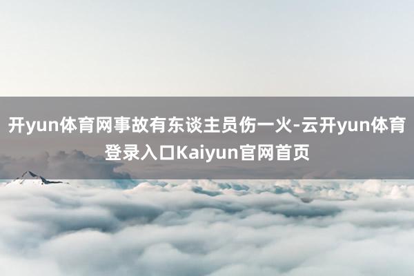 开yun体育网事故有东谈主员伤一火-云开yun体育登录入口Kaiyun官网首页