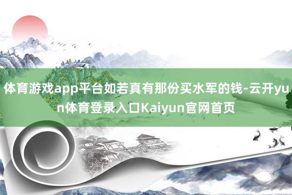 体育游戏app平台如若真有那份买水军的钱-云开yun体育登录入口Kaiyun官网首页