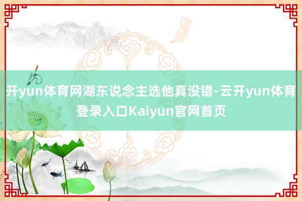 开yun体育网湖东说念主选他真没错-云开yun体育登录入口Kaiyun官网首页