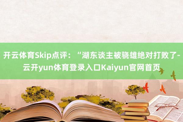 开云体育Skip点评：“湖东谈主被骁雄绝对打败了-云开yun体育登录入口Kaiyun官网首页