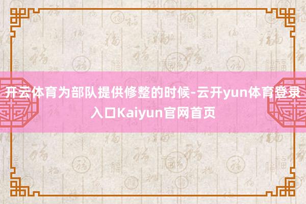 开云体育为部队提供修整的时候-云开yun体育登录入口Kaiyun官网首页