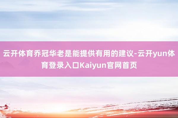 云开体育乔冠华老是能提供有用的建议-云开yun体育登录入口Kaiyun官网首页