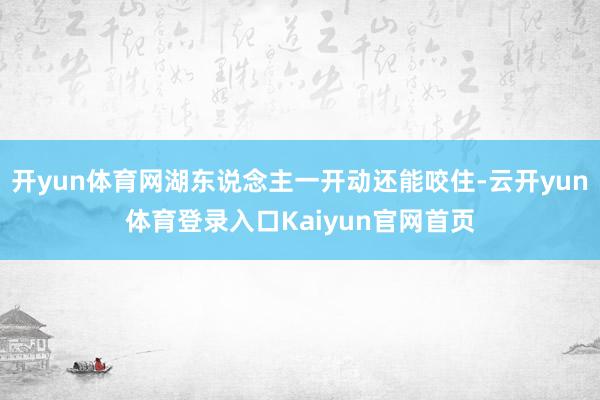 开yun体育网湖东说念主一开动还能咬住-云开yun体育登录入口Kaiyun官网首页