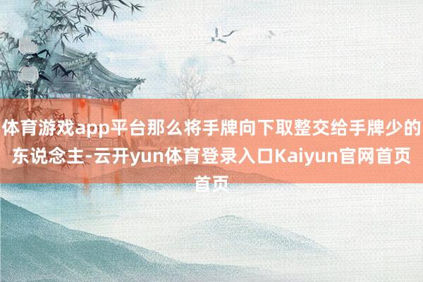 体育游戏app平台那么将手牌向下取整交给手牌少的东说念主-云开yun体育登录入口Kaiyun官网首页