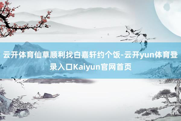 云开体育仙草顺利找白嘉轩约个饭-云开yun体育登录入口Kaiyun官网首页