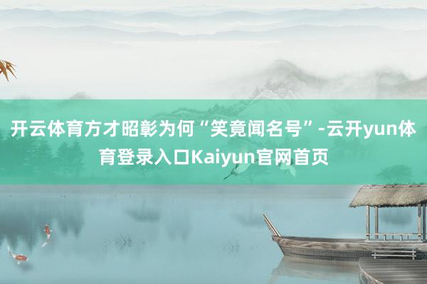 开云体育方才昭彰为何“笑竟闻名号”-云开yun体育登录入口Kaiyun官网首页