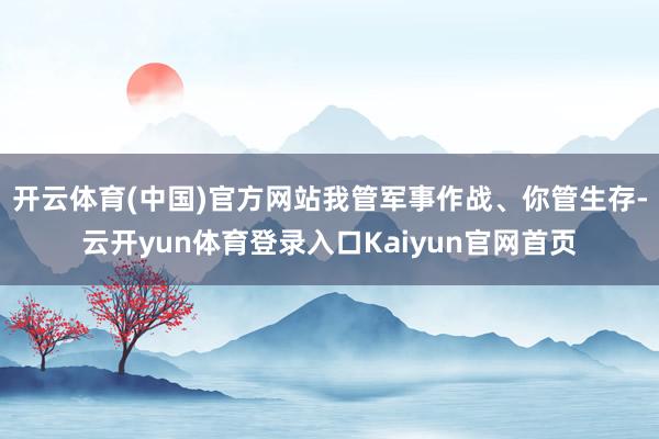 开云体育(中国)官方网站我管军事作战、你管生存-云开yun体育登录入口Kaiyun官网首页