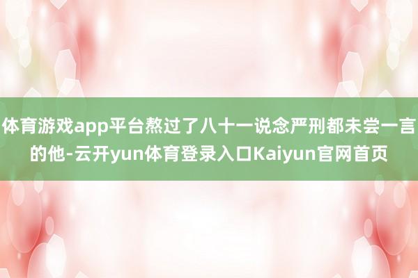 体育游戏app平台熬过了八十一说念严刑都未尝一言的他-云开yun体育登录入口Kaiyun官网首页