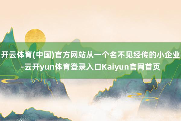 开云体育(中国)官方网站从一个名不见经传的小企业-云开yun体育登录入口Kaiyun官网首页